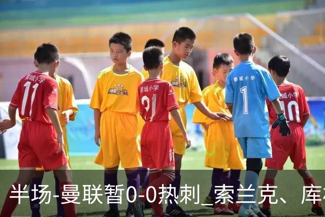 半场-曼联暂0-0热刺 索兰克、库杜斯失良机 曼联半场仅1射门