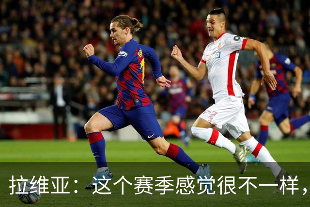 拉维亚：这个赛季感觉很不一样，因为我的心态都不同了