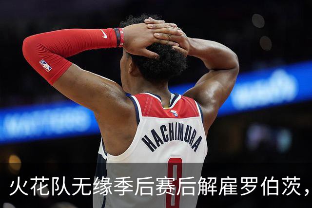 火花队无缘季后赛后解雇罗伯茨，希尔建议聘请韦瑟斯普恩