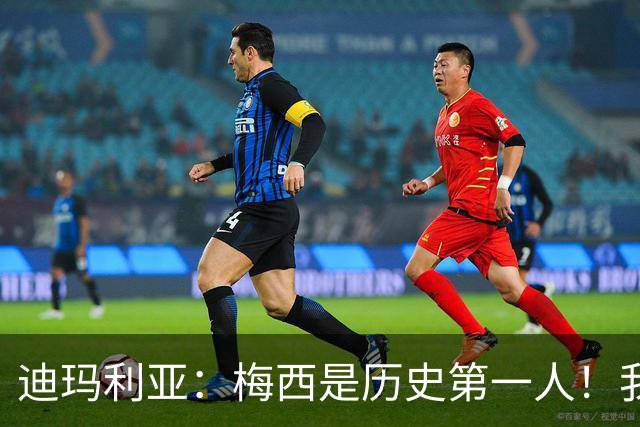 迪玛利亚：梅西是历史第一人！我不会在他的告别战上场！